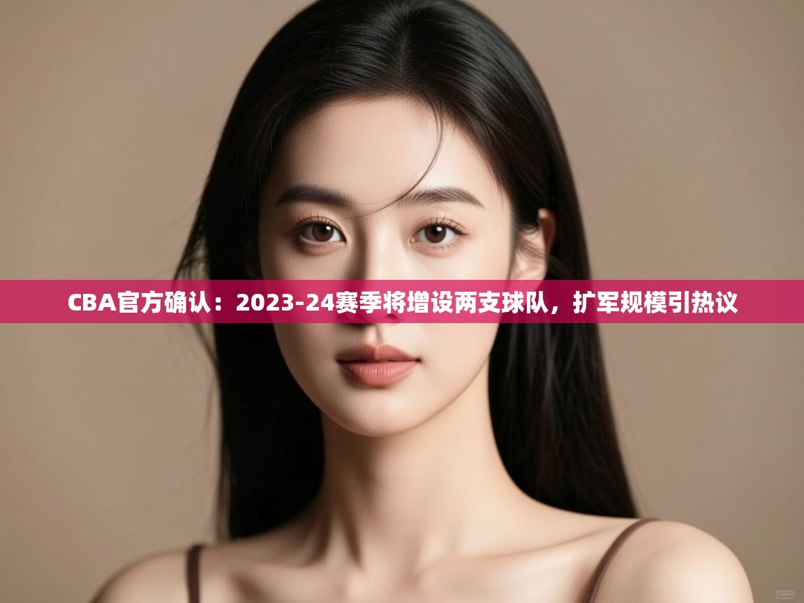 鲸蓝体育app-CBA官方确认：2023-24赛季将增设两支球队，扩军规模引热议  第2张