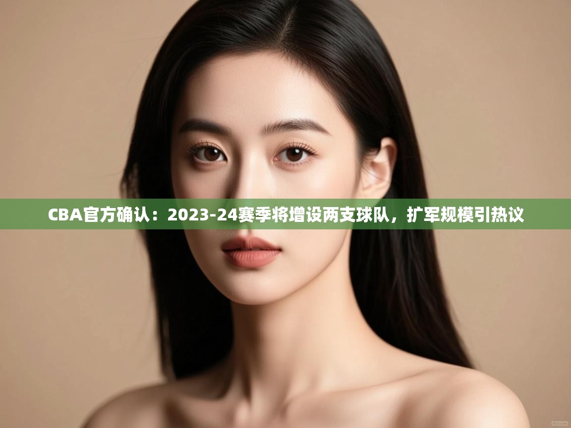 鲸蓝体育app-CBA官方确认：2023-24赛季将增设两支球队，扩军规模引热议  第4张