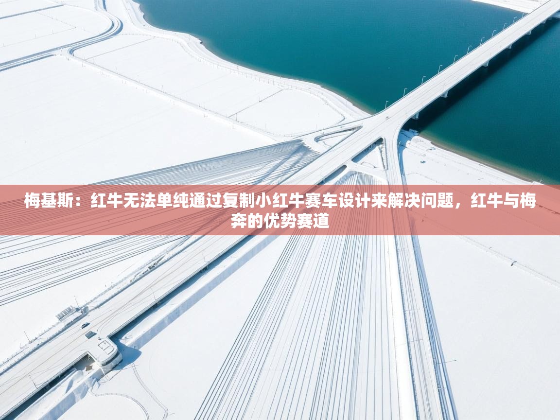 蓝鲸体育app官方入口-梅基斯:红牛无法单纯通过复制小红牛赛车设计来解决问题,红牛与梅奔的优势赛道 第1张