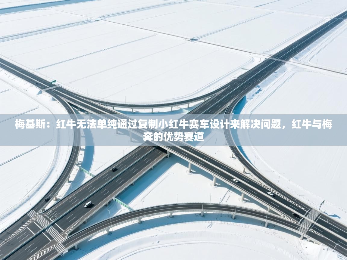 蓝鲸体育app官方入口-梅基斯:红牛无法单纯通过复制小红牛赛车设计来解决问题,红牛与梅奔的优势赛道 第2张