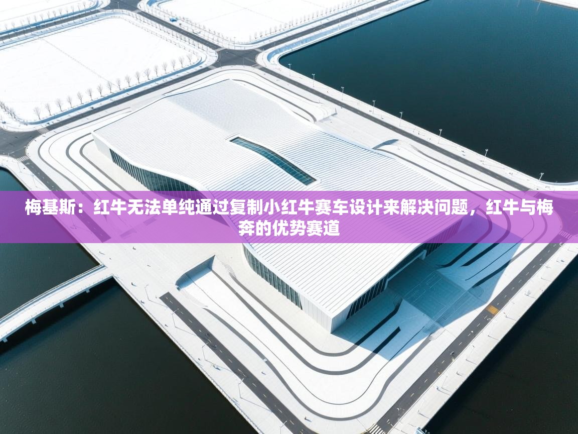 蓝鲸体育app官方入口-梅基斯:红牛无法单纯通过复制小红牛赛车设计来解决问题,红牛与梅奔的优势赛道 第4张