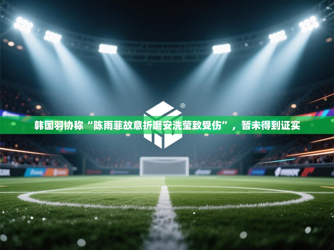 蓝鲸体育app下载官网-韩国羽协称“陈雨菲故意折磨安洗莹致受伤”,暂未得到证实 第1张