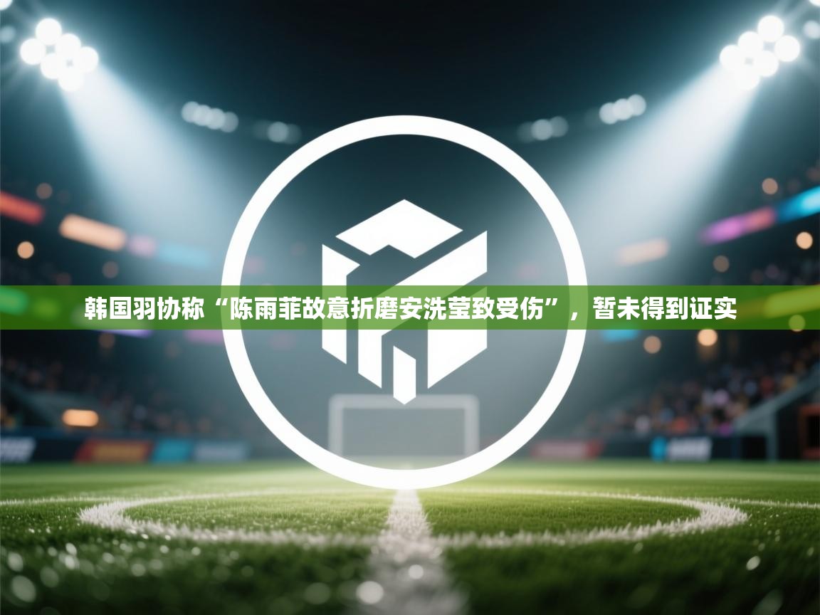 蓝鲸体育app下载官网-韩国羽协称“陈雨菲故意折磨安洗莹致受伤”,暂未得到证实 第4张