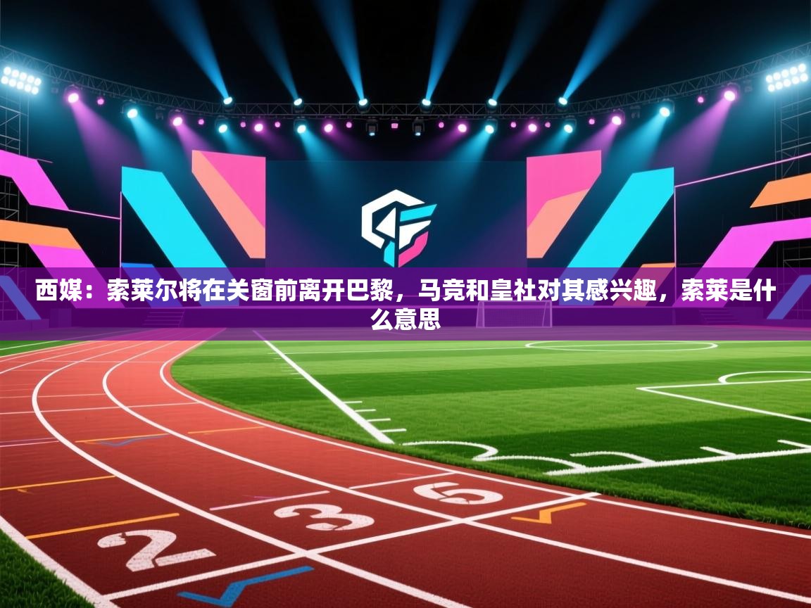 鲸鱼体育app-西媒:索莱尔将在关窗前离开巴黎,马竞和皇社对其感兴趣,索莱是什么意思 第1张