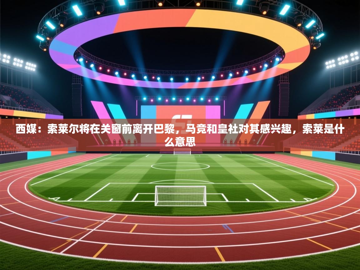 鲸鱼体育app-西媒:索莱尔将在关窗前离开巴黎,马竞和皇社对其感兴趣,索莱是什么意思 第2张