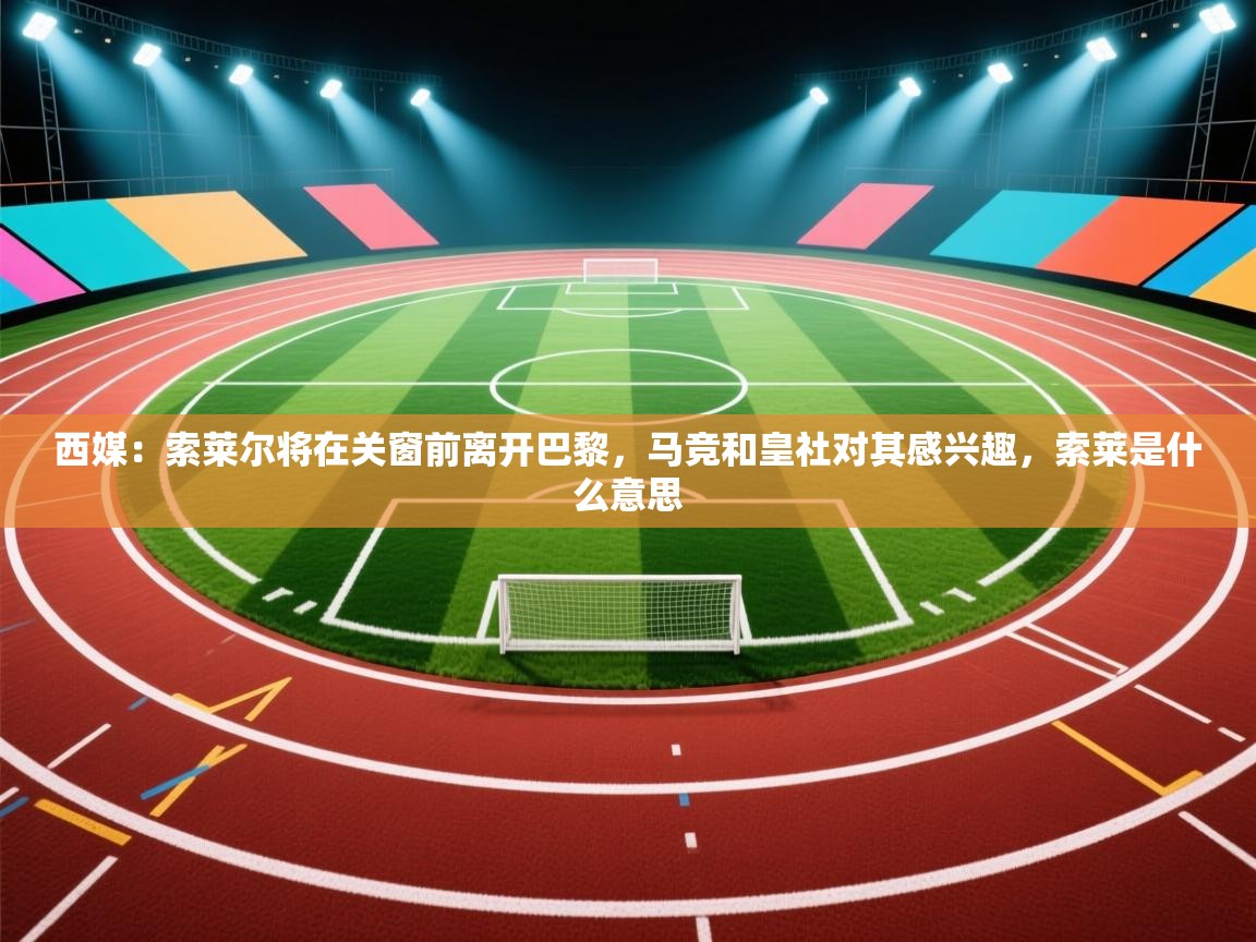 鲸鱼体育app-西媒:索莱尔将在关窗前离开巴黎,马竞和皇社对其感兴趣,索莱是什么意思 第4张