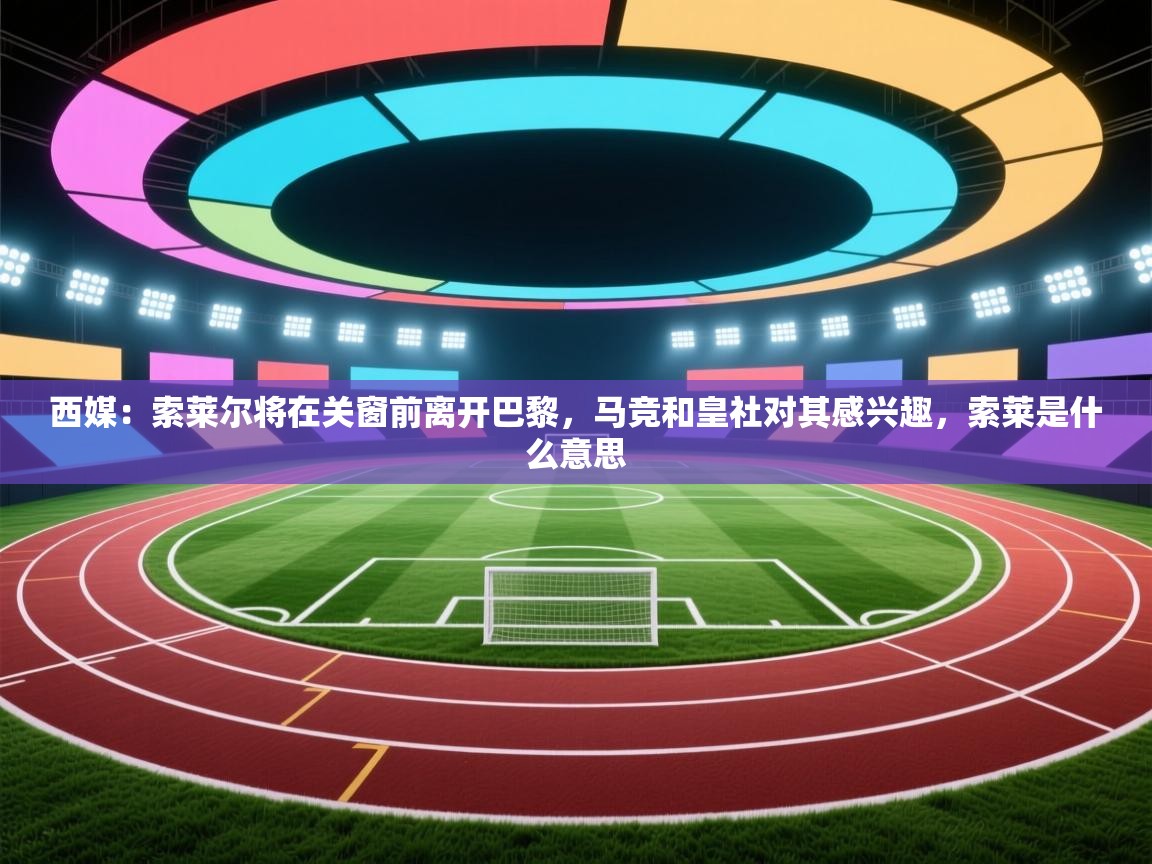 鲸鱼体育app-西媒:索莱尔将在关窗前离开巴黎,马竞和皇社对其感兴趣,索莱是什么意思 第3张