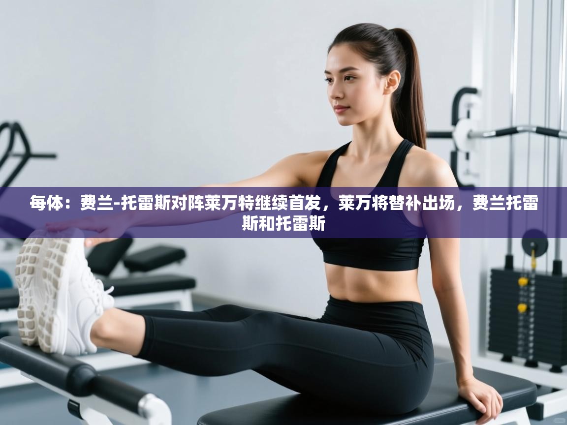 蓝鲸体育app下载电脑版官网-每体:费兰-托雷斯对阵莱万特继续首发,莱万将替补出场,费兰托雷斯和托雷斯 第1张