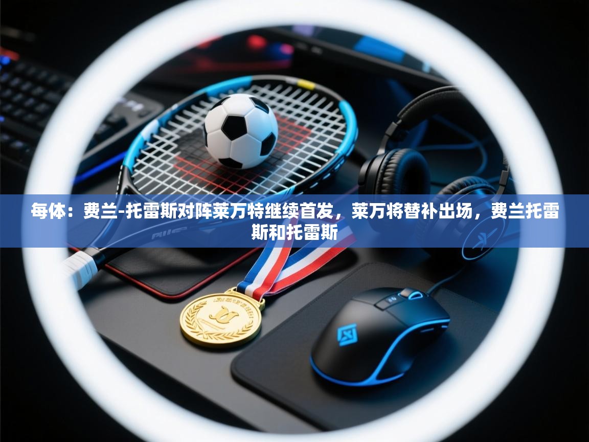 蓝鲸体育app下载电脑版官网-每体:费兰-托雷斯对阵莱万特继续首发,莱万将替补出场,费兰托雷斯和托雷斯 第3张