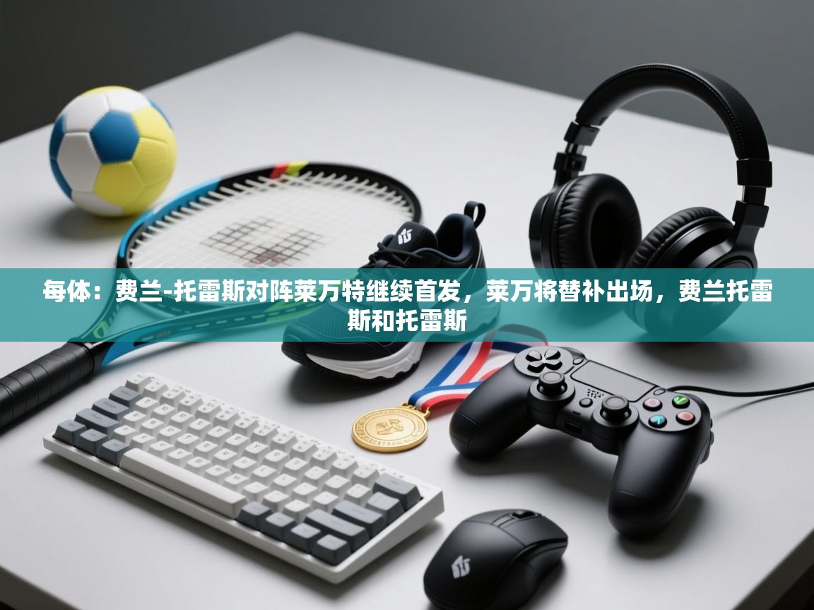 蓝鲸体育app下载电脑版官网-每体:费兰-托雷斯对阵莱万特继续首发,莱万将替补出场,费兰托雷斯和托雷斯 第2张