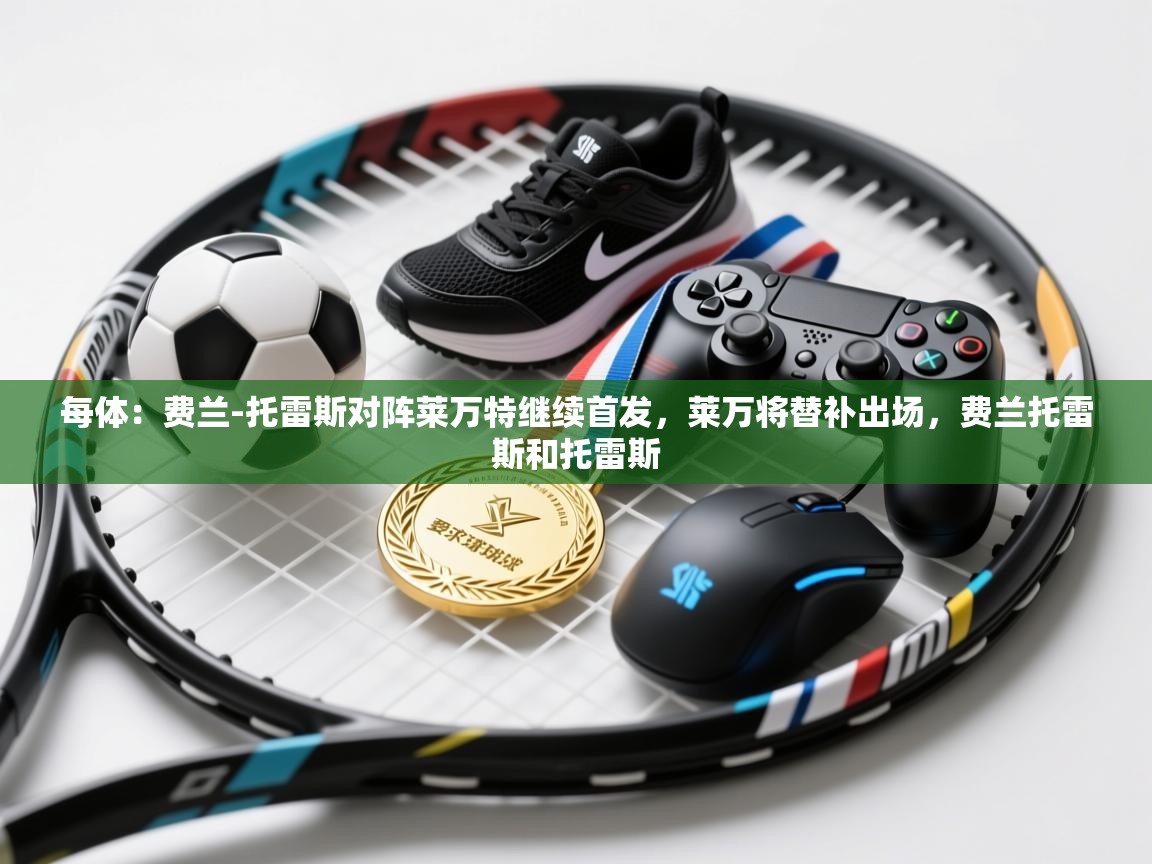 蓝鲸体育app下载电脑版官网-每体:费兰-托雷斯对阵莱万特继续首发,莱万将替补出场,费兰托雷斯和托雷斯 第4张