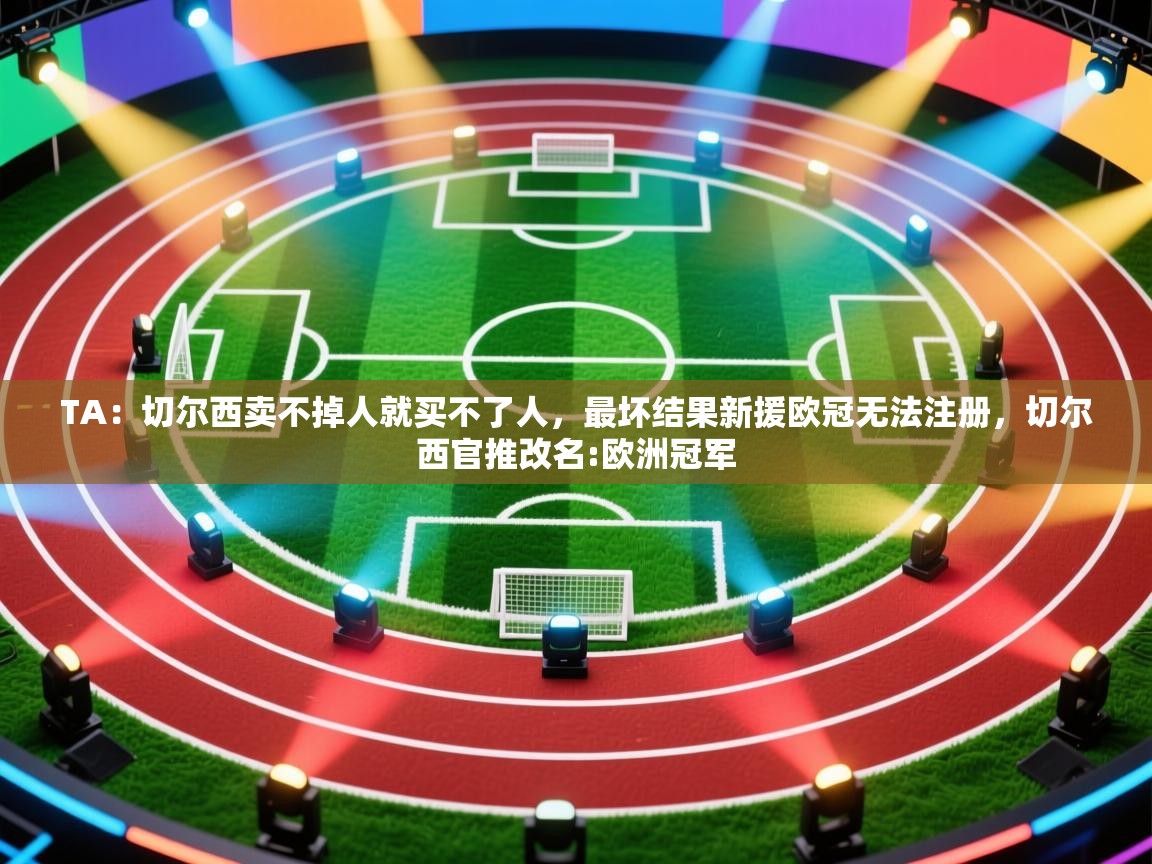 蓝鲸体育电脑版下载官网-TA：切尔西卖不掉人就买不了人，最坏结果新援欧冠无法注册，切尔西官推改名:欧洲冠军  第2张