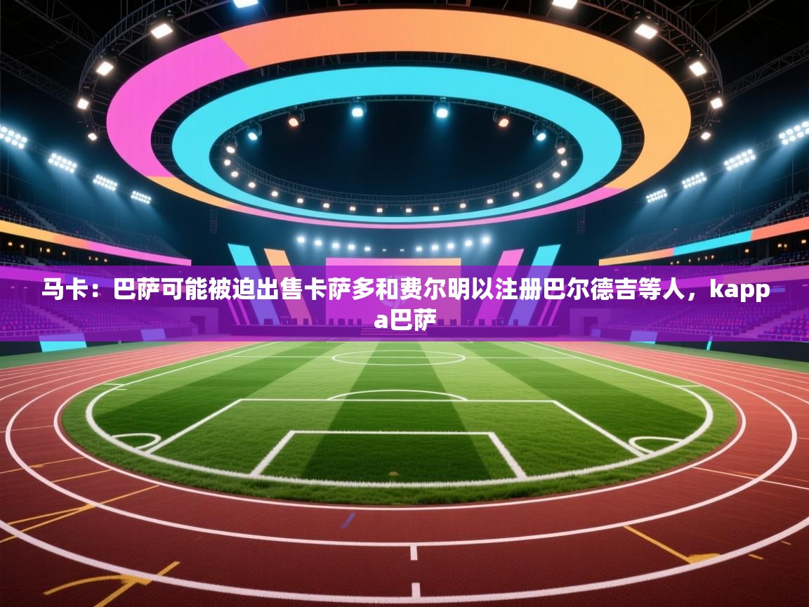 蓝鲸体育在线直播观看-马卡：巴萨可能被迫出售卡萨多和费尔明以注册巴尔德吉等人，kappa巴萨  第3张