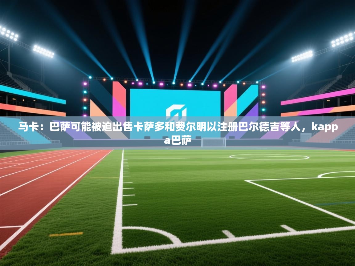 蓝鲸体育在线直播观看-马卡：巴萨可能被迫出售卡萨多和费尔明以注册巴尔德吉等人，kappa巴萨  第4张
