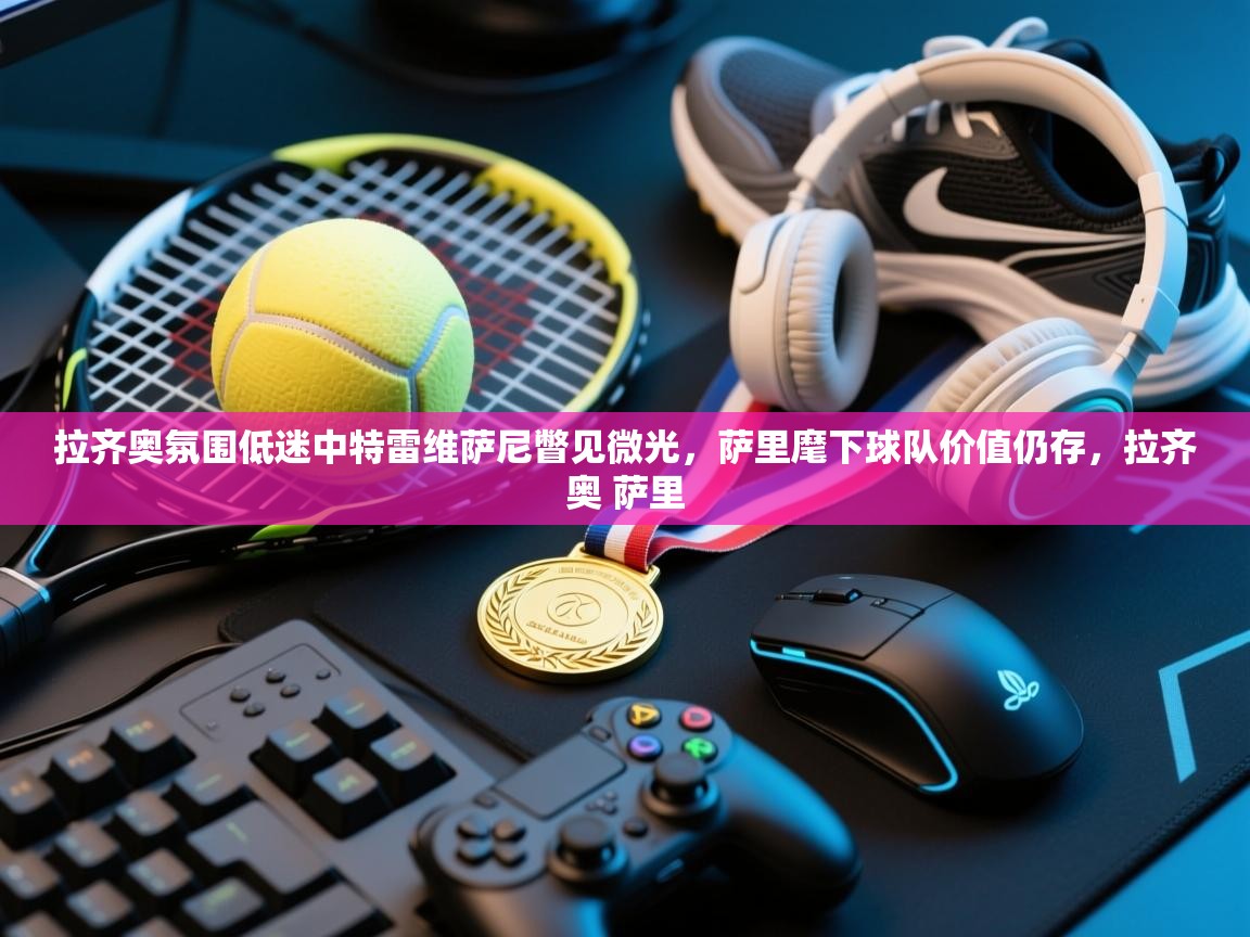 蓝鲸体育app电脑-拉齐奥氛围低迷中特雷维萨尼瞥见微光，萨里麾下球队价值仍存，拉齐奥 萨里  第1张