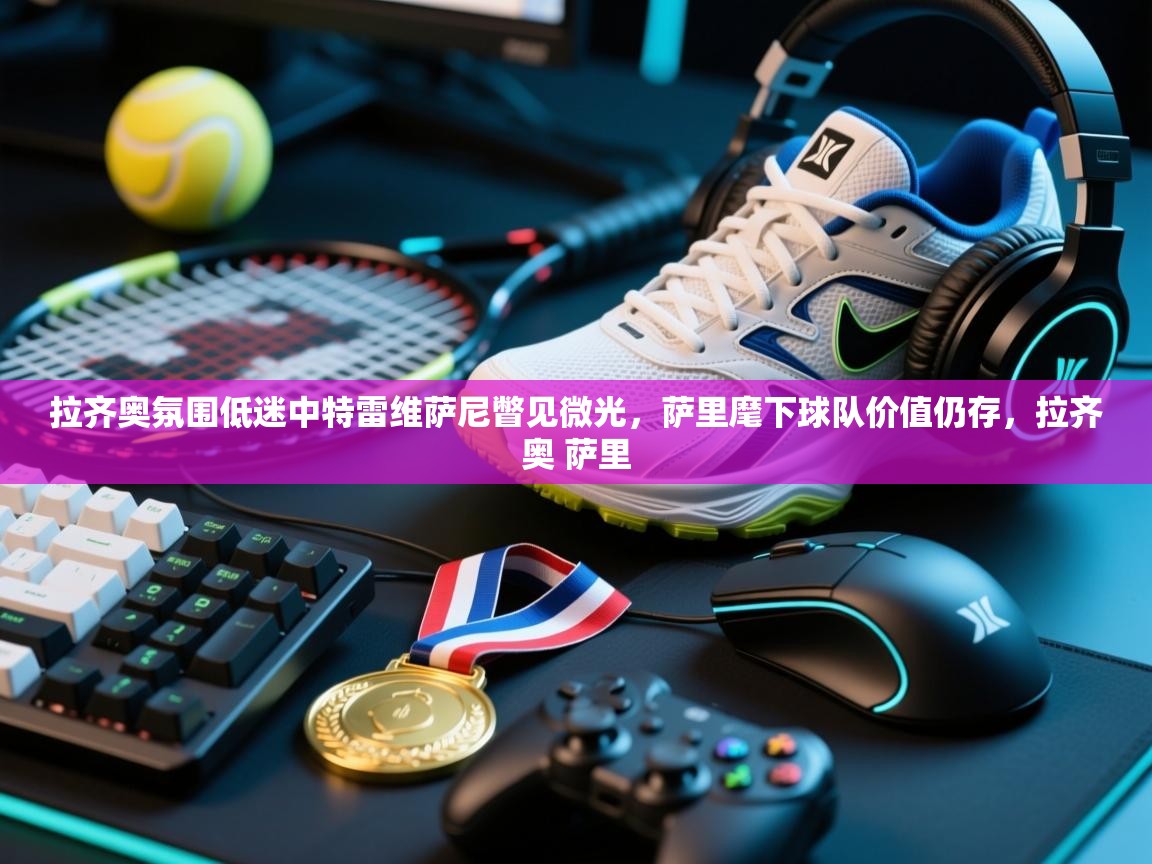 蓝鲸体育app电脑-拉齐奥氛围低迷中特雷维萨尼瞥见微光，萨里麾下球队价值仍存，拉齐奥 萨里  第2张