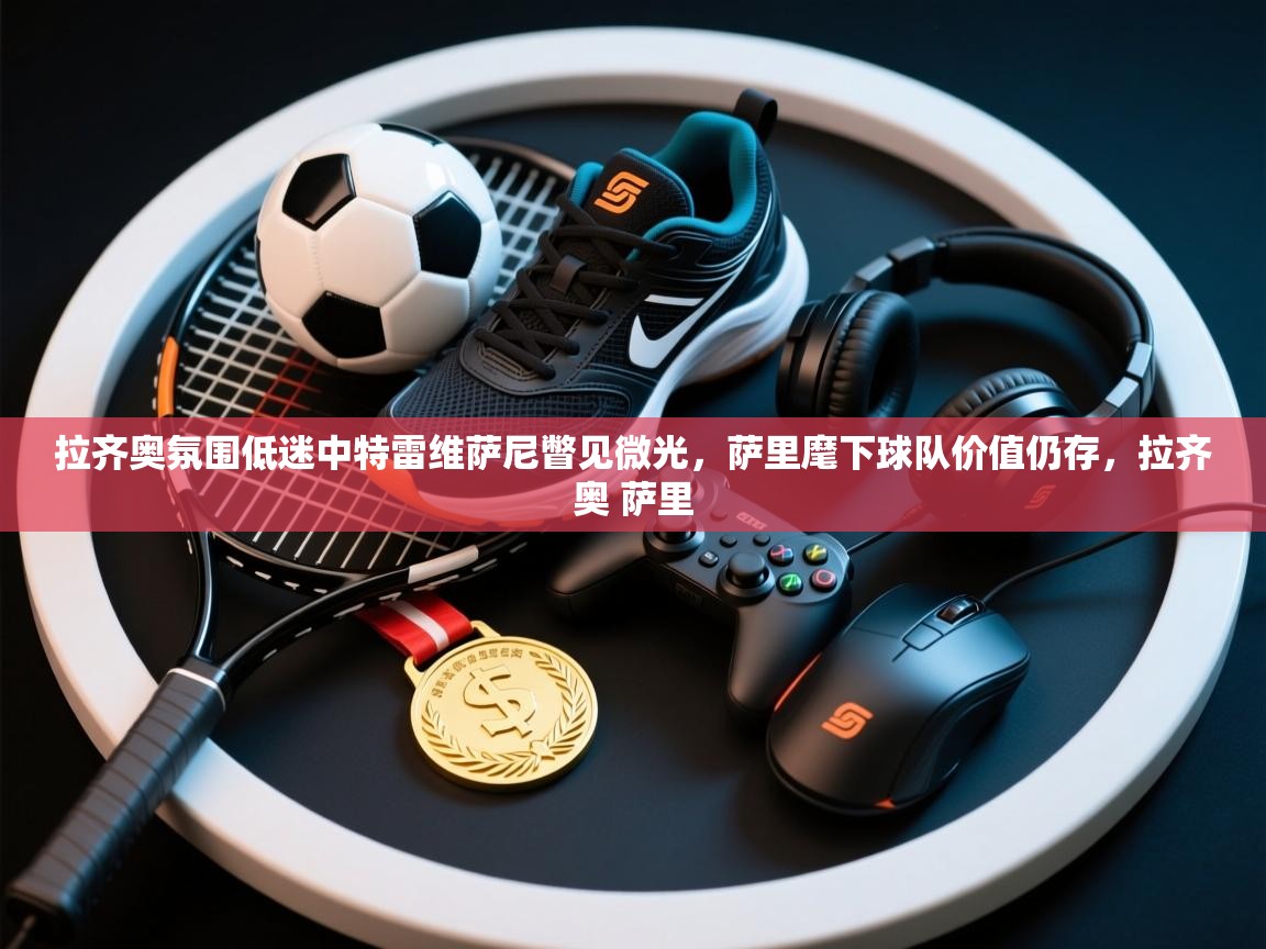 蓝鲸体育app电脑-拉齐奥氛围低迷中特雷维萨尼瞥见微光，萨里麾下球队价值仍存，拉齐奥 萨里  第4张