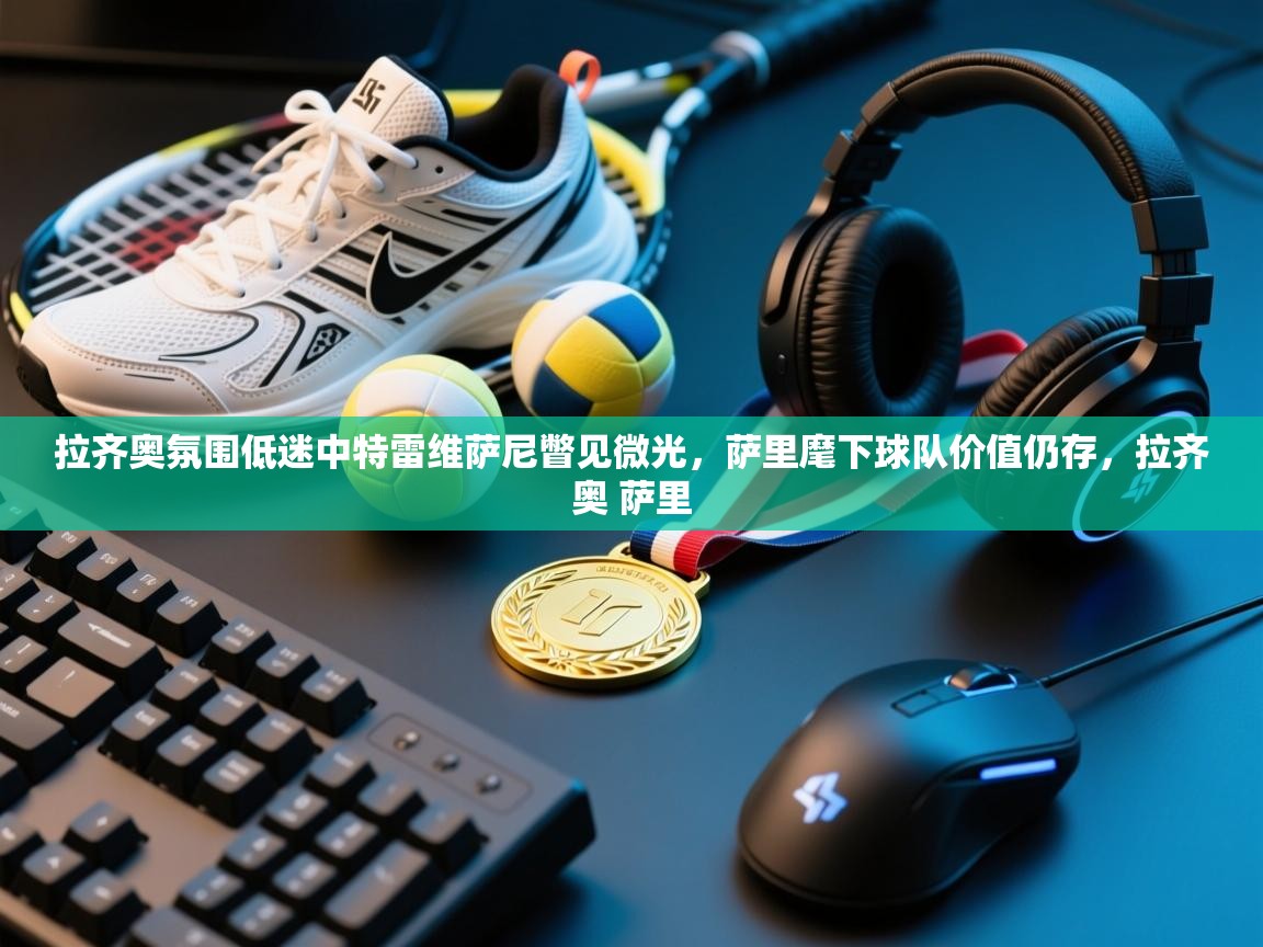 蓝鲸体育app电脑-拉齐奥氛围低迷中特雷维萨尼瞥见微光，萨里麾下球队价值仍存，拉齐奥 萨里  第3张