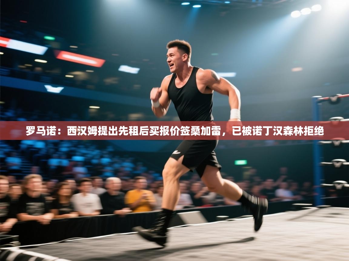 蓝鲸体育足球直播-罗马诺:西汉姆提出先租后买报价签桑加雷,已被诺丁汉森林拒绝 第3张