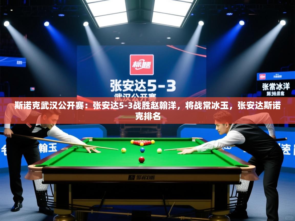 蓝鲸体育直播电脑版-斯诺克武汉公开赛：张安达5-3战胜赵翰洋，将战常冰玉，张安达斯诺克排名  第1张