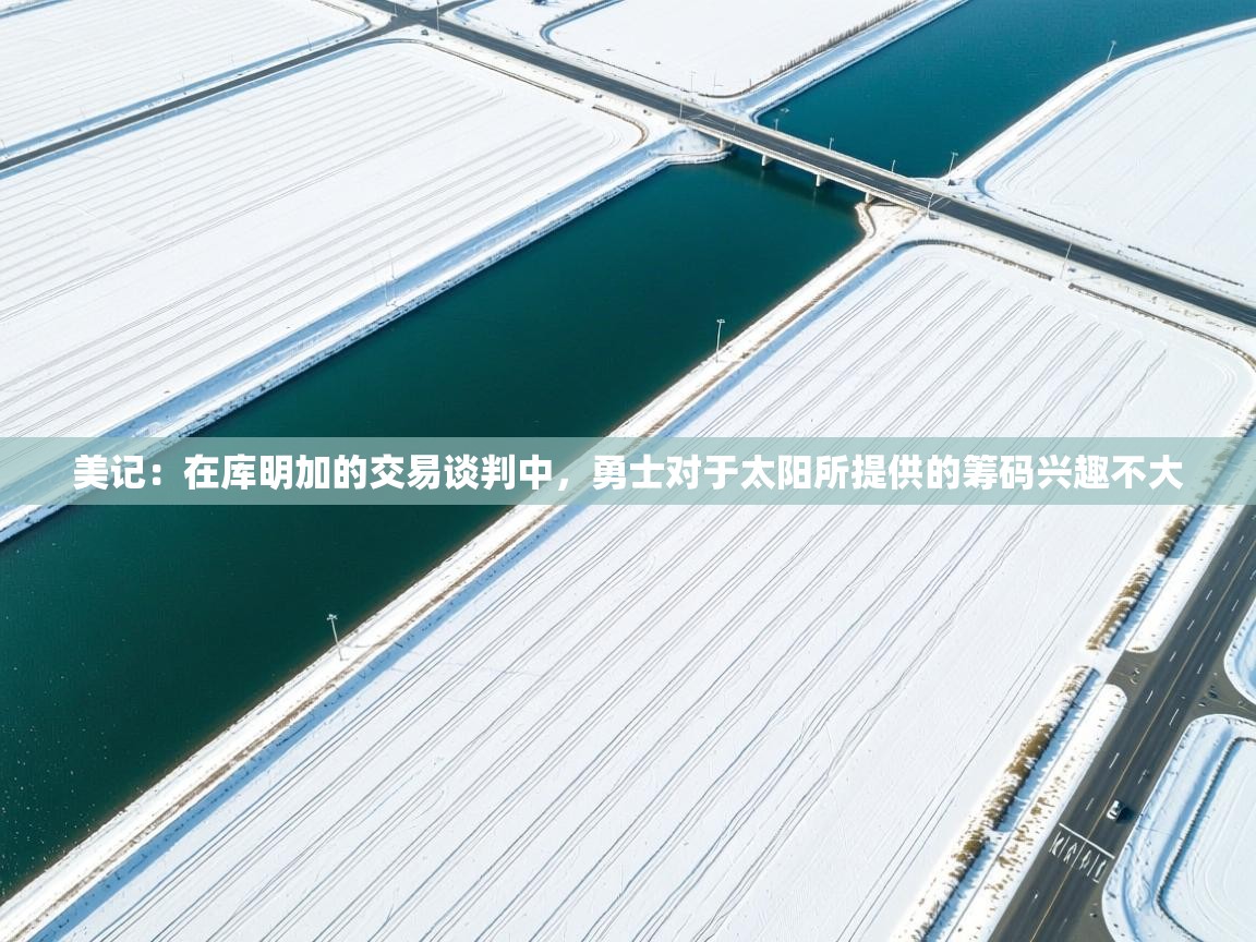 蓝鲸体育app电脑版下载-美记:在库明加的交易谈判中,勇士对于太阳所提供的筹码兴趣不大 第4张