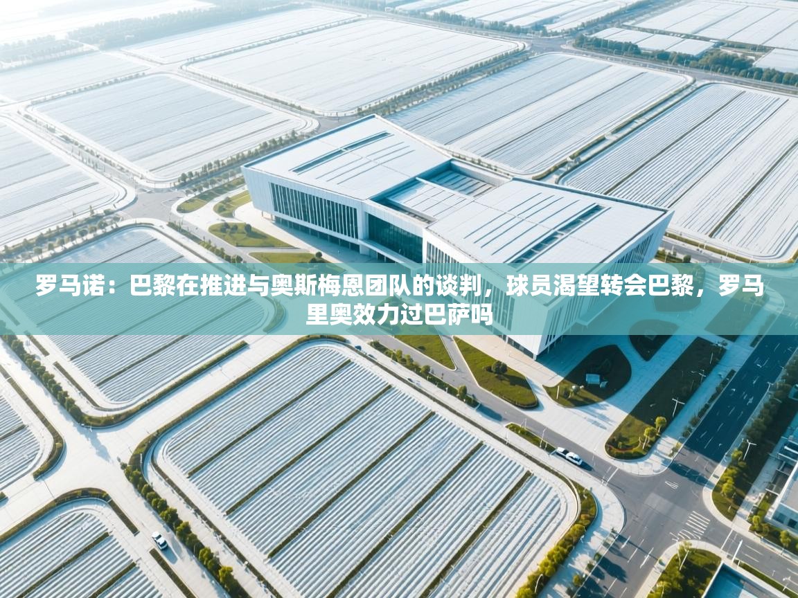 蓝鲸体育直播在线观看免费-罗马诺:巴黎在推进与奥斯梅恩团队的谈判,球员渴望转会巴黎,罗马里奥效力过巴萨吗 第3张