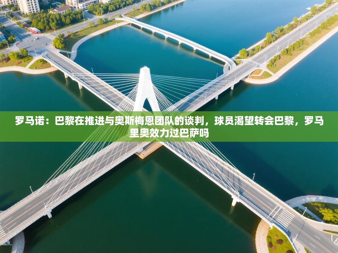 蓝鲸体育直播在线观看免费-罗马诺:巴黎在推进与奥斯梅恩团队的谈判,球员渴望转会巴黎,罗马里奥效力过巴萨吗 第4张