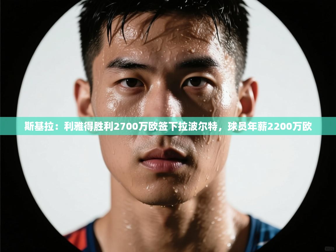 -斯基拉:利雅得胜利2700万欧签下拉波尔特,球员年薪2200万欧 第3张