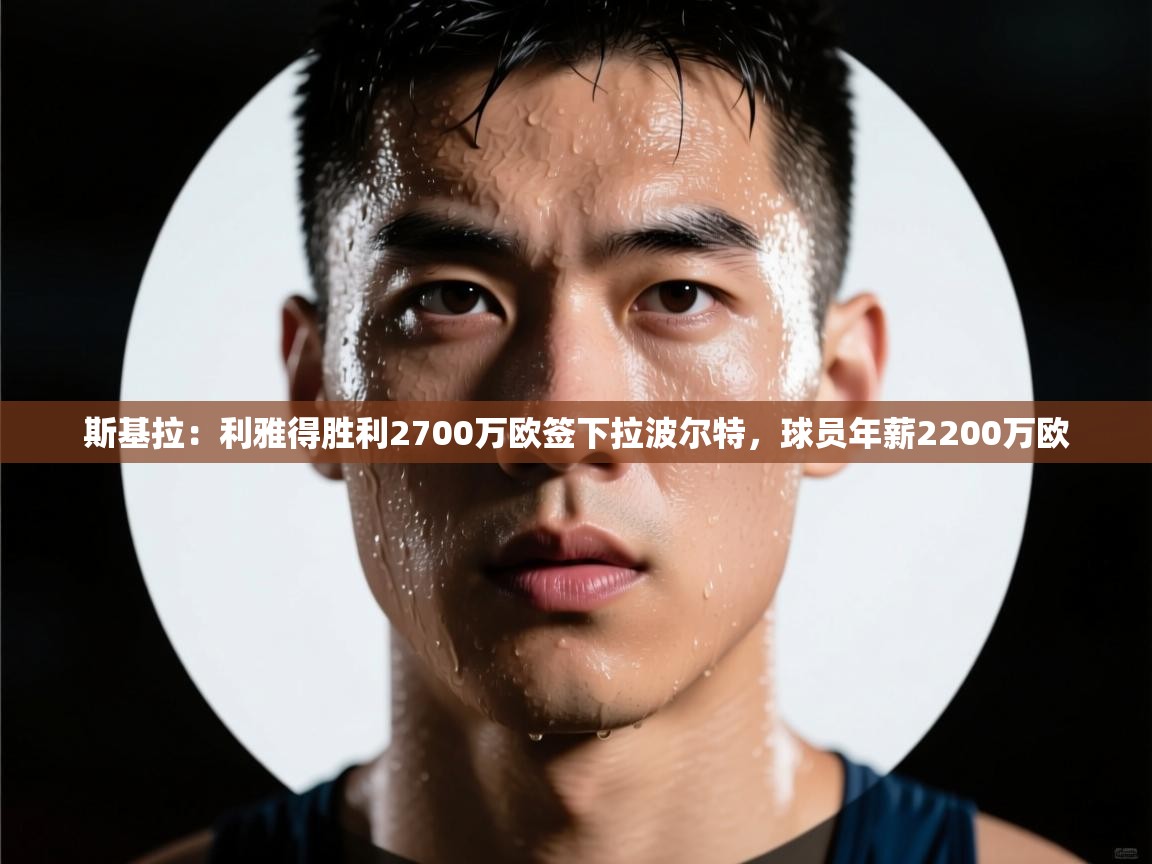 -斯基拉:利雅得胜利2700万欧签下拉波尔特,球员年薪2200万欧 第4张