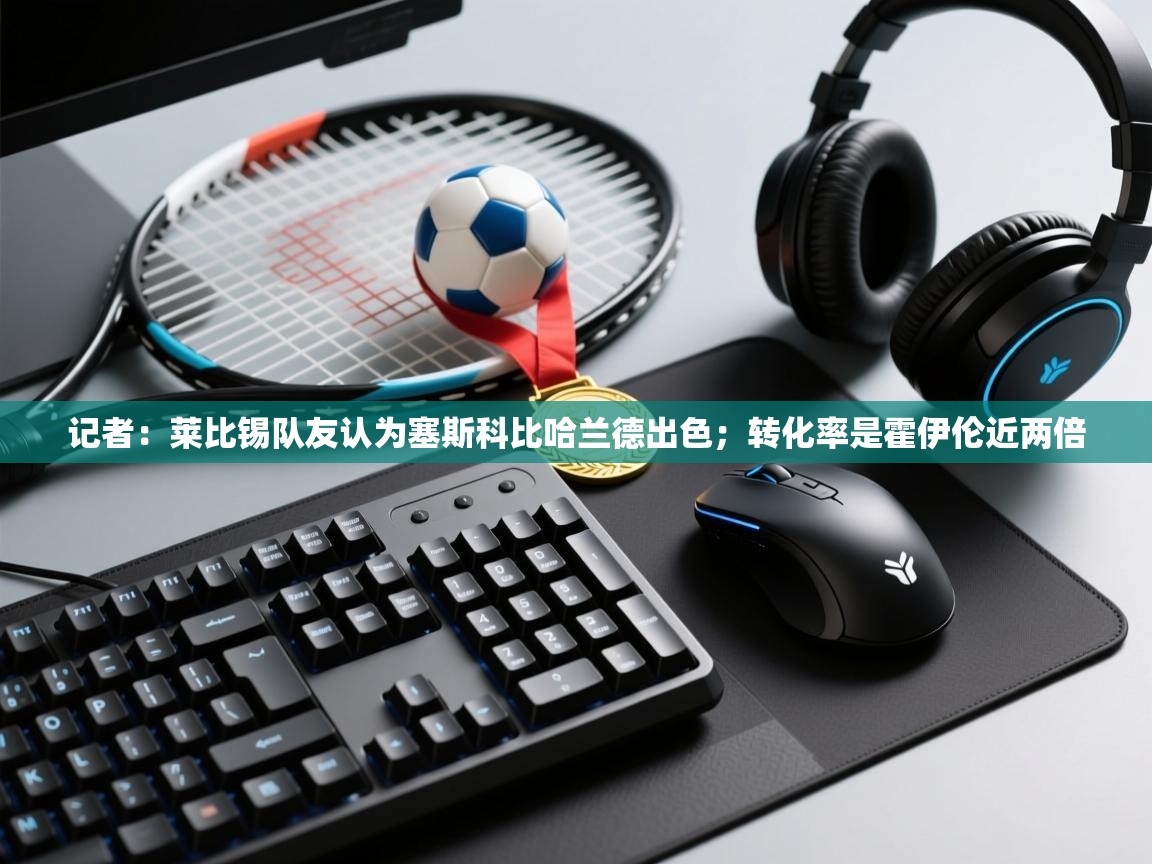 鲸蓝体育app下载-记者：莱比锡队友认为塞斯科比哈兰德出色；转化率是霍伊伦近两倍  第1张