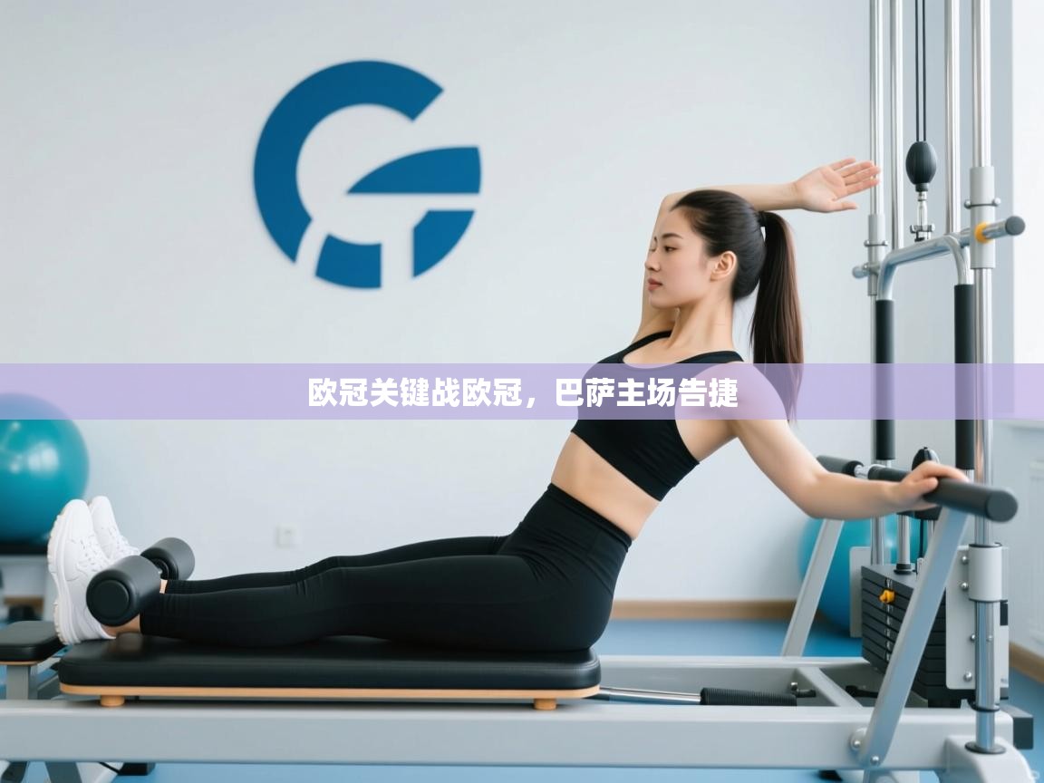 蓝鲸体育app官方入口-欧冠关键战欧冠,巴萨主场告捷 第1张