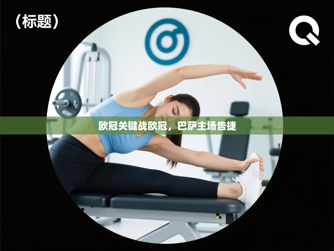 蓝鲸体育app官方入口-欧冠关键战欧冠,巴萨主场告捷 第4张