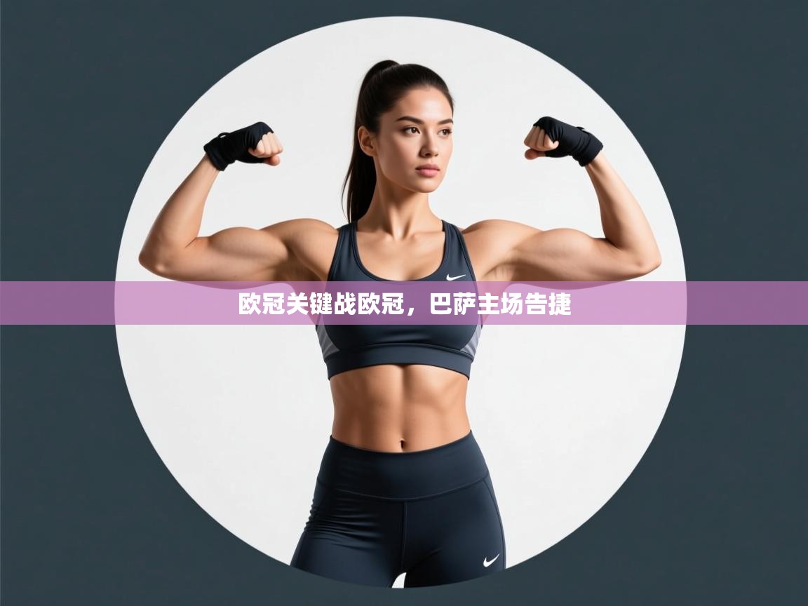 蓝鲸体育app官方入口-欧冠关键战欧冠,巴萨主场告捷 第2张