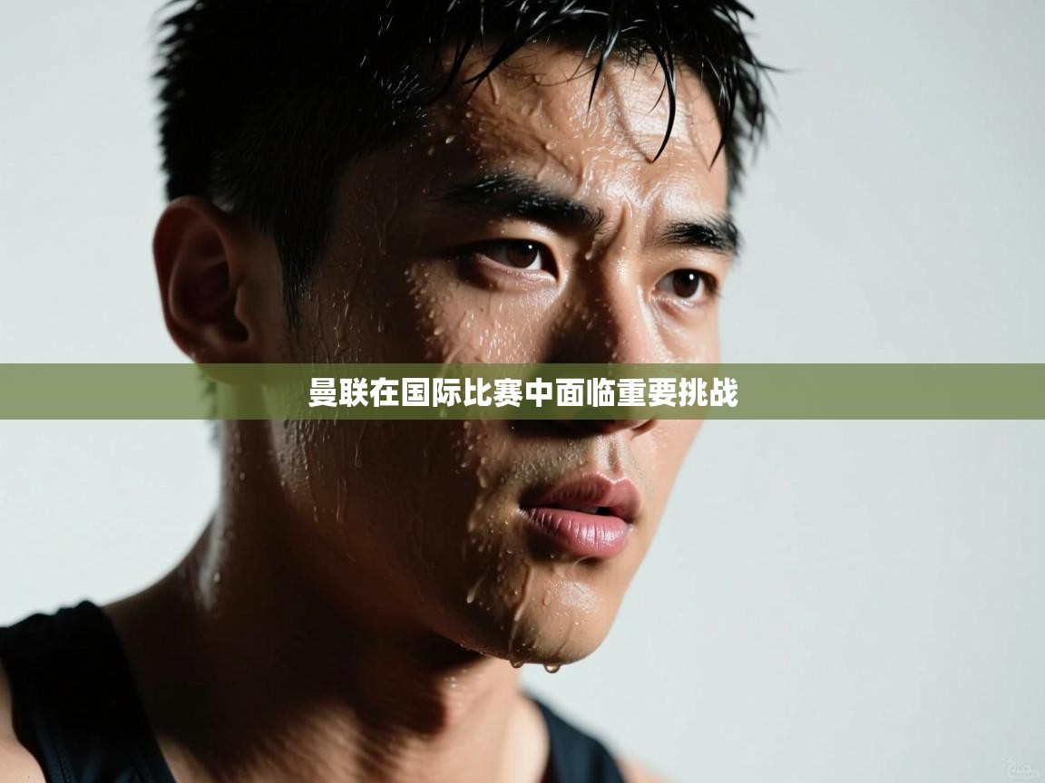 鲸蓝体育官网-曼联在国际比赛中面临重要挑战 第1张