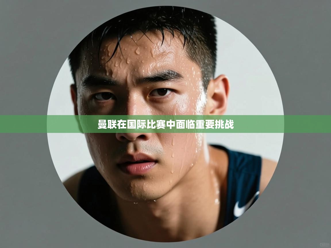 鲸蓝体育官网-曼联在国际比赛中面临重要挑战 第4张